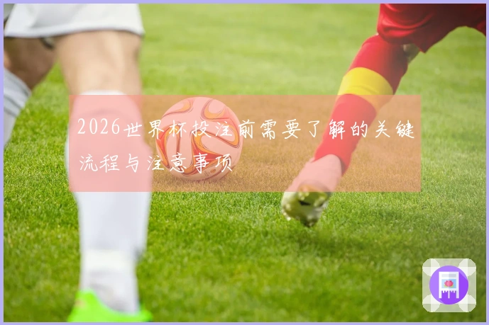 2026世界杯投注前需要了解的关键流程与注意事项