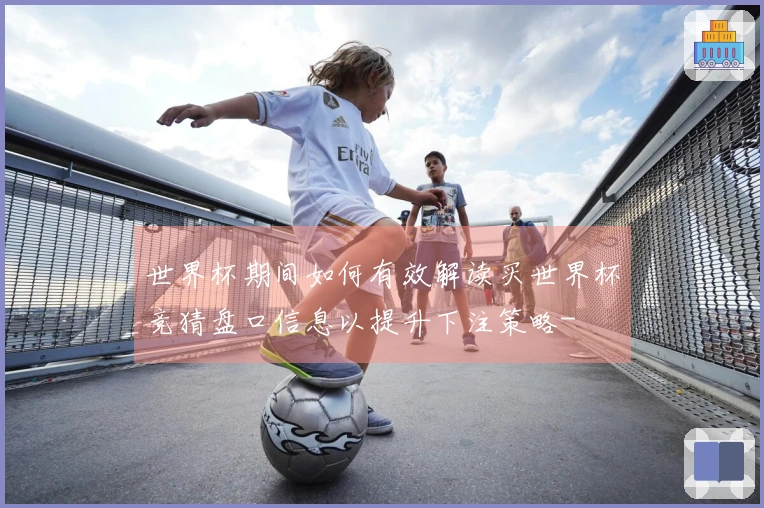 世界杯期间如何有效解读买世界杯竞猜盘口信息以提升下注策略-