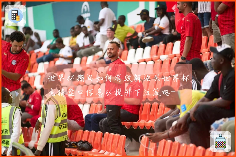 世界杯期间如何有效解读买世界杯竞猜盘口信息以提升下注策略-