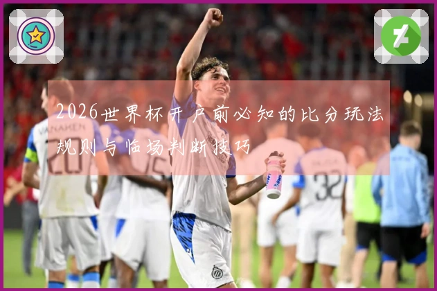 2026世界杯开户前必知的比分玩法规则与临场判断技巧