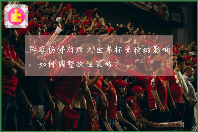 阵容伤停对烽火世界杯竞猜的影响，如何调整投注策略？