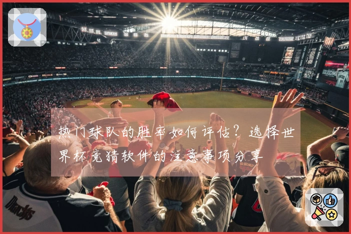 热门球队的胜率如何评估？选择世界杯竞猜软件的注意事项分享