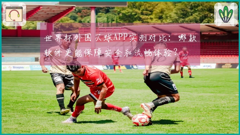 世界杯外围买球APP实测对比：哪款软件更能保障安全和流畅体验？