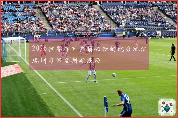 2026世界杯开户前必知的比分玩法规则与临场判断技巧