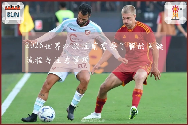 2026世界杯投注前需要了解的关键流程与注意事项