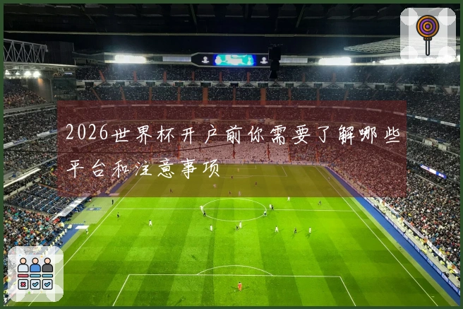2026世界杯开户前你需要了解哪些平台和注意事项