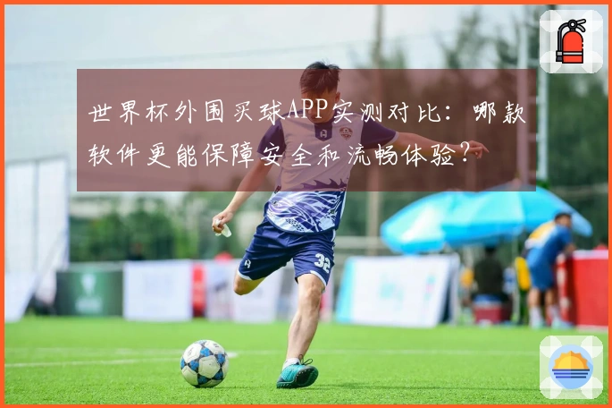 世界杯外围买球APP实测对比：哪款软件更能保障安全和流畅体验？