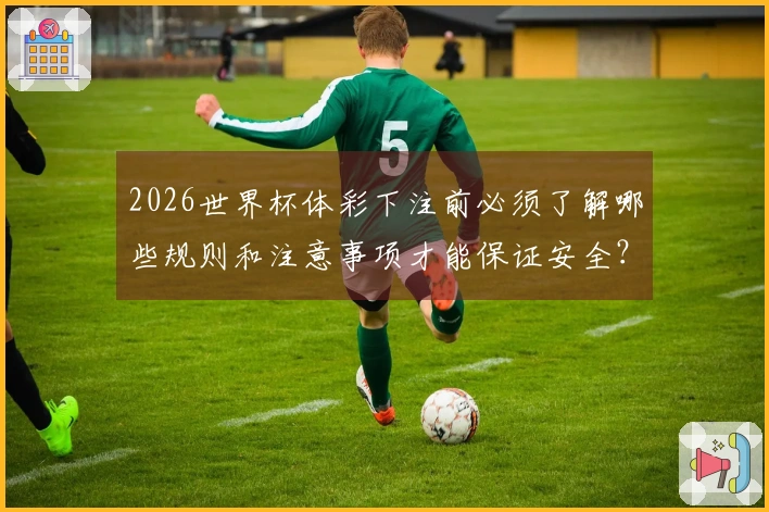 2026世界杯体彩下注前必须了解哪些规则和注意事项才能保证安全？